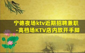 宁德夜场ktv近期招聘兼职-高档场KTV店内放开手脚